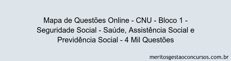Mapa de Questões Online - CNU - Bloco 1 - Seguridade Social - Saúde, Assistência Social e Previdência Social - 4 Mil Questões