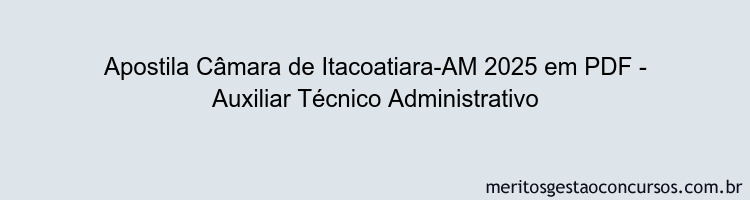Apostila Concurso Câmara de Itacoatiara-AM 2025 - Auxiliar Técnico Administrativo