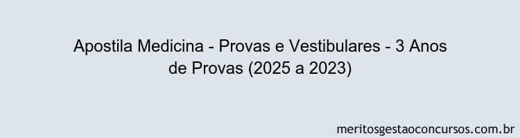 Apostila Concurso Medicina - Provas e Vestibulares - 3 Anos de Provas (2025 a 2023)