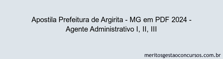 Apostila Concurso Prefeitura de Argirita - MG 2024 PDF - Agente Administrativo I, II, III