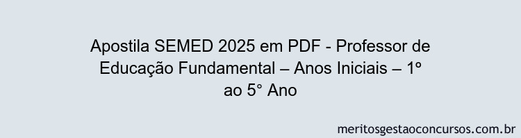 Apostila Concurso SEMED 2025 - Professor de Educação Fundamental – Anos Iniciais – 1º ao 5° Ano