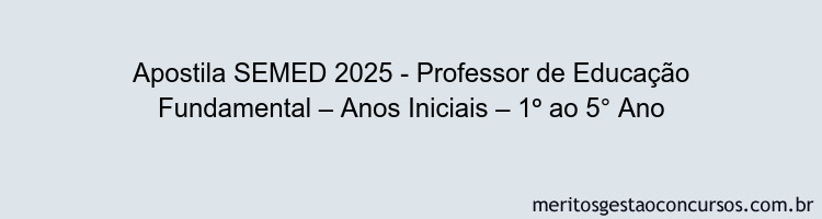 Apostila Concurso SEMED 2025 - Professor de Educação Fundamental – Anos Iniciais – 1º ao 5° Ano