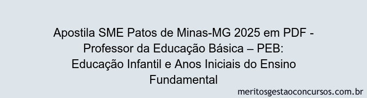 Apostila Concurso SME Patos de Minas-MG 2025 - Professor da Educação Básica – PEB: Educação Infantil e Anos Iniciais do Ensino Fundamental