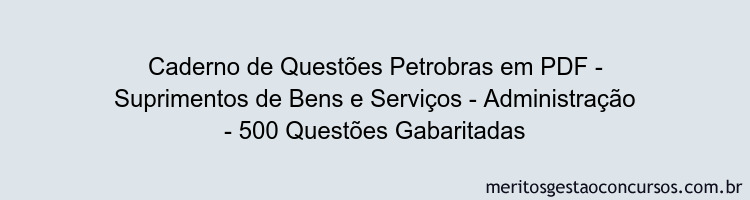 Caderno de Questões Petrobras em PDF - Suprimentos de Bens e Serviços - Administração - 500 Questões Gabaritadas