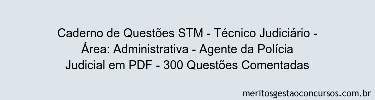 Caderno de Questões STM - Técnico Judiciário - Área: Administrativa - Agente da Polícia Judicial em PDF - 300 Questões Comentadas