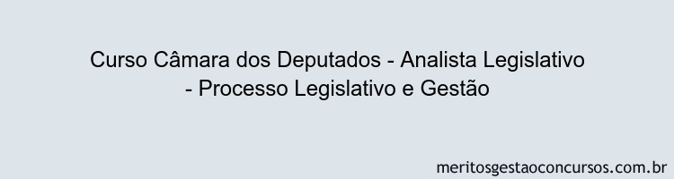Curso Câmara dos Deputados - Analista Legislativo - Processo Legislativo e Gestão