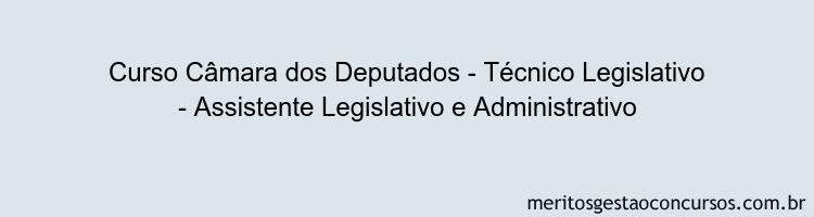 Curso Câmara dos Deputados - Técnico Legislativo - Assistente Legislativo e Administrativo