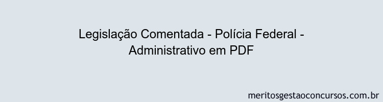 Legislação Comentada - Polícia Federal - Administrativo