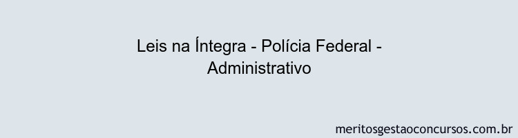 Leis na Íntegra - Polícia Federal - Administrativo