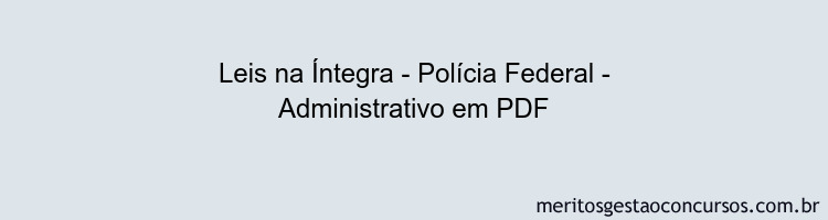 Leis na Íntegra - Polícia Federal - Administrativo